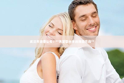 武汉市调查公司：**失望型分手的挽回方向**