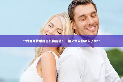 **找哪家情感挽回机构靠谱？一篇文章带你深入了解**