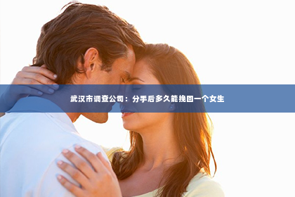 武汉市调查公司：分手后多久能挽回一个女生