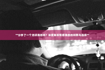 **分手了一个月该挽回吗？深度解析情感挽回的利弊与选择**