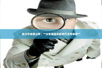 武汉市调查公司：**分手挽回年龄的方法有哪些**