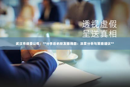 武汉市调查公司：**分手后的朋友圈挽回：深度分析与策略建议**