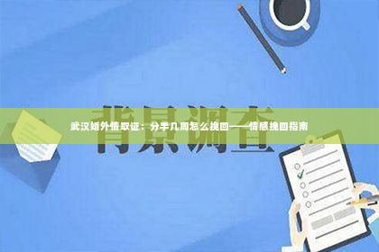 武汉婚外情取证：分手几周怎么挽回——情感挽回指南