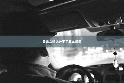 异地女孩说分手了怎么挽回