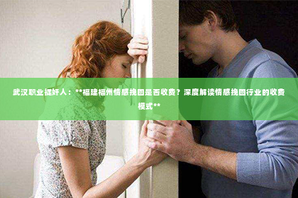 武汉职业捉奸人：**福建福州情感挽回是否收费？深度解读情感挽回行业的收费模式**
