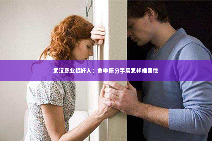 武汉职业捉奸人：金牛座分手后怎样挽回他