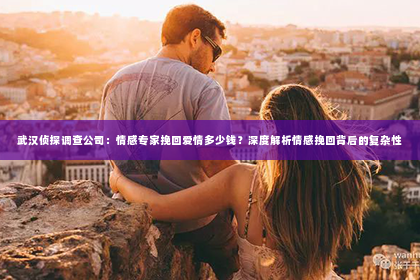武汉侦探调查公司：情感专家挽回爱情多少钱？深度解析情感挽回背后的复杂性