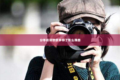 分手后说想放弃你了怎么挽回