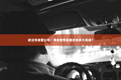 武汉市调查公司：挽回爱情需要时间多久完成？