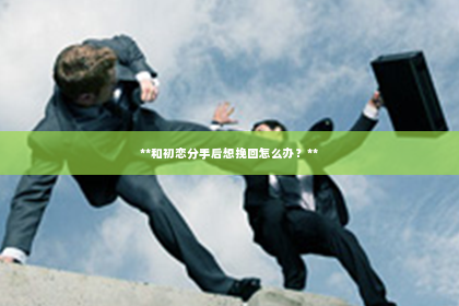 **和初恋分手后想挽回怎么办？**