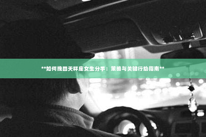 **如何挽回天秤座女生分手：策略与关键行动指南**