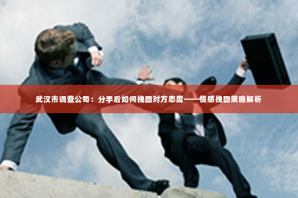 武汉市调查公司：分手后如何挽回对方态度——情感挽回策略解析