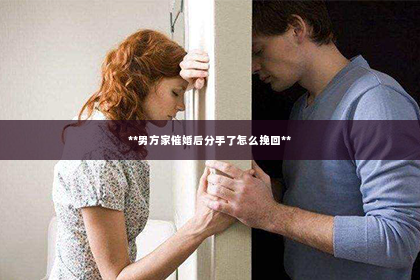 **男方家催婚后分手了怎么挽回**