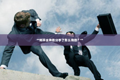 **刚毕业异地分手了怎么挽回？**