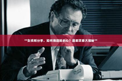 **女孩刚分手，如何挽回她的心？追爱攻略大揭秘**