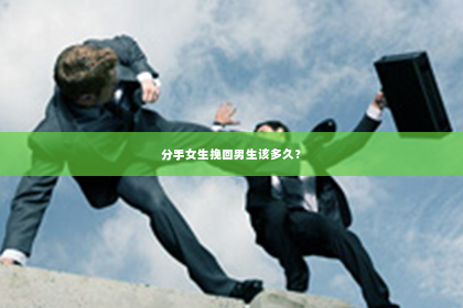 分手女生挽回男生该多久？