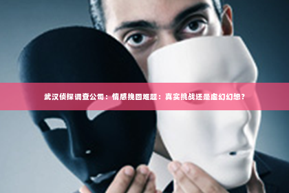 武汉侦探调查公司：情感挽回难题：真实挑战还是虚幻幻想？