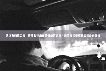 武汉市调查公司：情感老师挽回前任是真的吗？深度解读情感挽回背后的真相