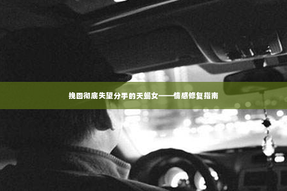 挽回彻底失望分手的天蝎女——情感修复指南