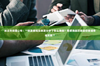 武汉市调查公司：**朋友要和女朋友分手了怎么挽回？情感挽回攻略助你重建幸福关系**