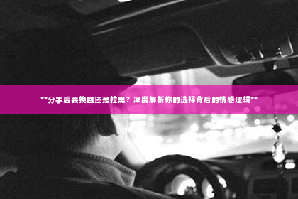 **分手后要挽回还是拉黑？深度解析你的选择背后的情感逻辑**