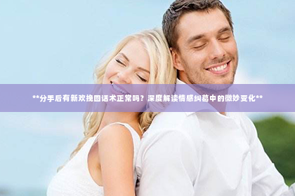 **分手后有新欢挽回话术正常吗？深度解读情感纠葛中的微妙变化**