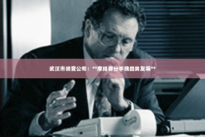 武汉市调查公司：**摩羯要分手挽回男友嘛**