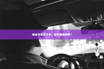 婚后与前任分手，如何挽回爱情？
