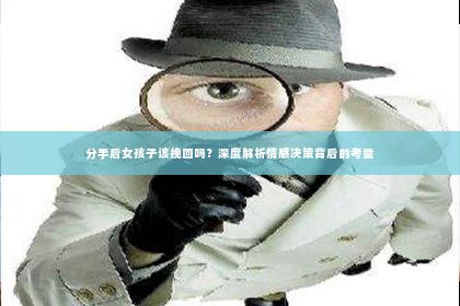 分手后女孩子该挽回吗？深度解析情感决策背后的考量