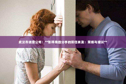 武汉市调查公司：**怎样挽回分手的前任男友：策略与建议**