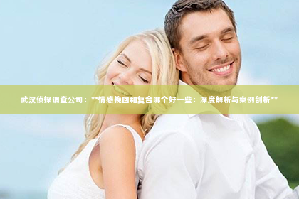 武汉侦探调查公司：**情感挽回和复合哪个好一些：深度解析与案例剖析**