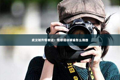 武汉婚外情取证：情感培训被骗怎么挽回