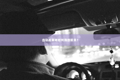 出轨后离婚如何挽回前夫？