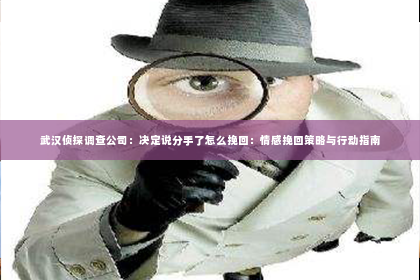 武汉侦探调查公司：决定说分手了怎么挽回：情感挽回策略与行动指南