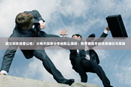 武汉侦探调查公司：父母不同意分手的怎么挽回：情感困境中的法律建议与策略