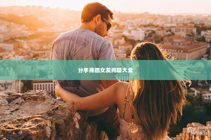 分手挽回女友问题大全