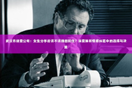 武汉市调查公司：女生分手后该不该挽回前任？深度解析情感纠葛中的选择与决策