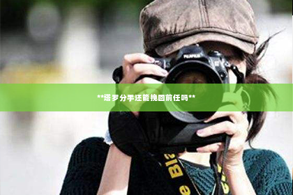 **塔罗分手还能挽回前任吗**