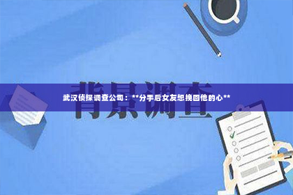 武汉侦探调查公司：**分手后女友想挽回他的心**