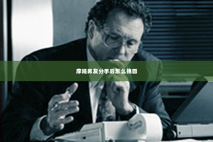 摩羯男友分手后怎么挽回