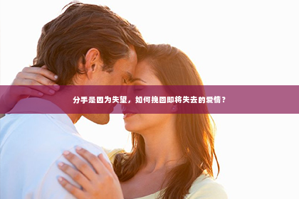 分手是因为失望，如何挽回即将失去的爱情？