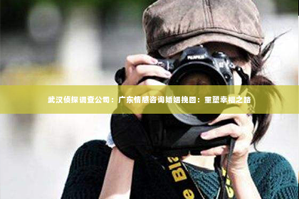 武汉侦探调查公司：广东情感咨询婚姻挽回：重塑幸福之路
