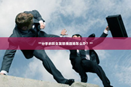 **分手的前女友想挽回她怎么办？**