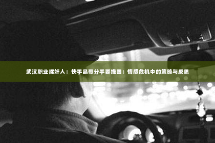 武汉职业捉奸人：快手晶哥分手要挽回：情感危机中的策略与反思
