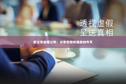 武汉市调查公司：分手后如何挽回的作文