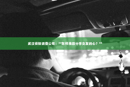 武汉侦探调查公司：**怎样挽回分手女友的心？**