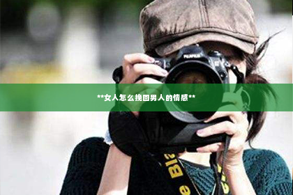 **女人怎么挽回男人的情感**