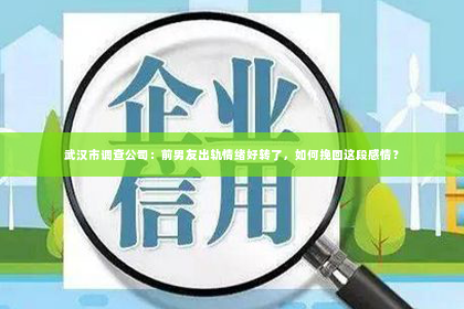 武汉市调查公司：前男友出轨情绪好转了，如何挽回这段感情？