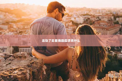 出轨了见面挽回应该说什么