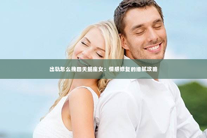 出轨怎么挽回天蝎座女：情感修复的细腻攻略